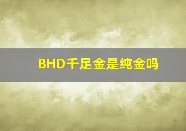 BHD千足金是纯金吗