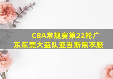 CBA常规赛第22轮广东东莞大益队亚当斯黑衣服