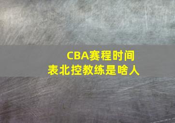 CBA赛程时间表北控教练是啥人