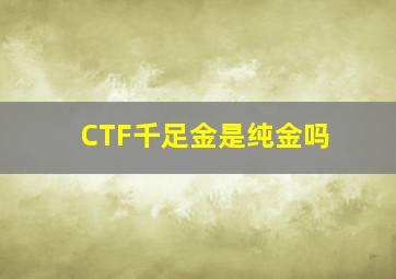 CTF千足金是纯金吗