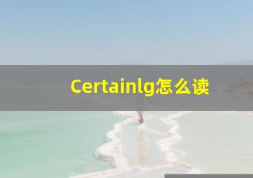 Certainlg怎么读