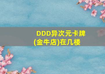 DDD异次元卡牌(金牛店)在几楼