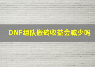 DNF组队搬砖收益会减少吗