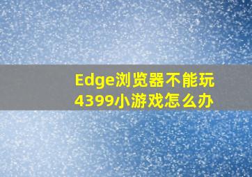 Edge浏览器不能玩4399小游戏怎么办