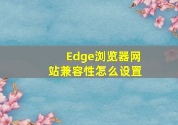 Edge浏览器网站兼容性怎么设置