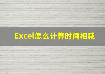 Excel怎么计算时间相减