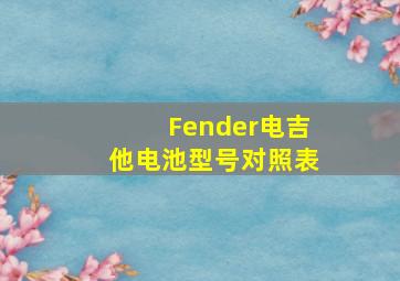 Fender电吉他电池型号对照表