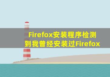 Firefox安装程序检测到我曾经安装过Firefox