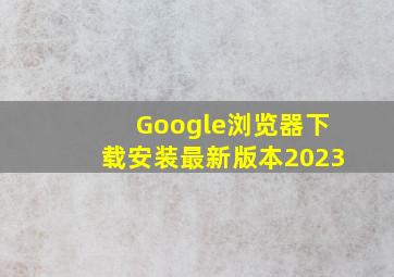 Google浏览器下载安装最新版本2023