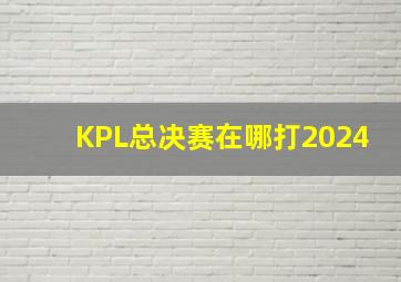 KPL总决赛在哪打2024