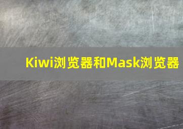 Kiwi浏览器和Mask浏览器