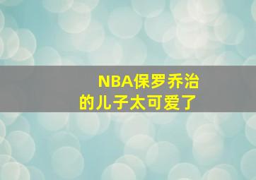 NBA保罗乔治的儿子太可爱了