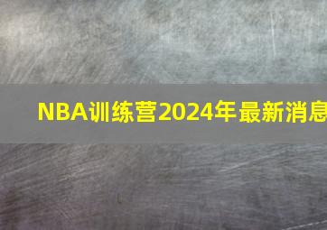 NBA训练营2024年最新消息