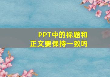 PPT中的标题和正文要保持一致吗