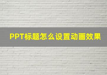 PPT标题怎么设置动画效果