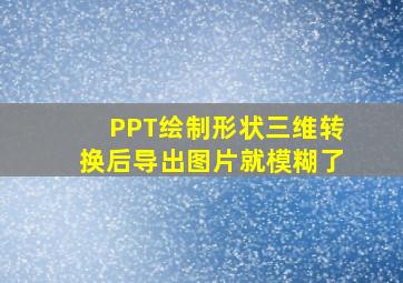 PPT绘制形状三维转换后导出图片就模糊了