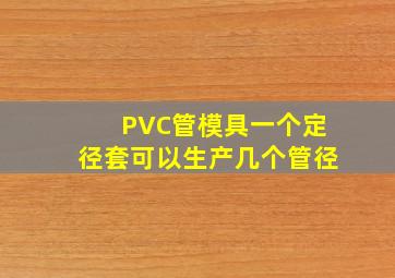 PVC管模具一个定径套可以生产几个管径