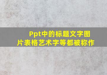 Ppt中的标题文字图片表格艺术字等都被称作