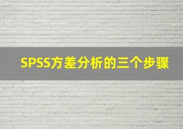 SPSS方差分析的三个步骤