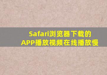 Safari浏览器下载的APP播放视频在线播放慢