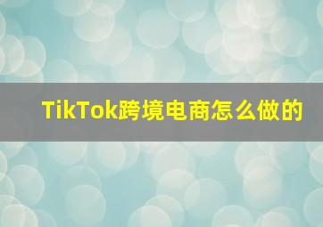 TikTok跨境电商怎么做的