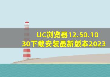 UC浏览器12.50.1030下载安装最新版本2023