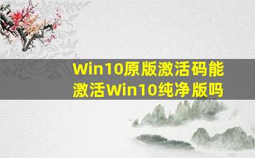 Win10原版激活码能激活Win10纯净版吗