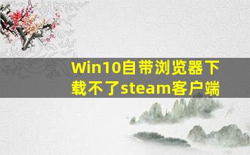 Win10自带浏览器下载不了steam客户端