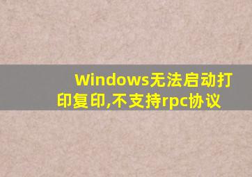 Windows无法启动打印复印,不支持rpc协议