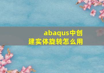 abaqus中创建实体旋转怎么用