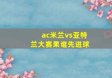 ac米兰vs亚特兰大赛果谁先进球