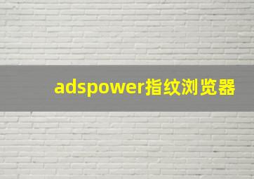 adspower指纹浏览器