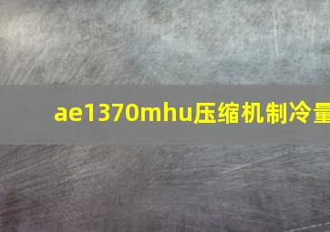 ae1370mhu压缩机制冷量