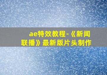 ae特效教程-《新闻联播》最新版片头制作