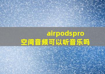 airpodspro空间音频可以听音乐吗