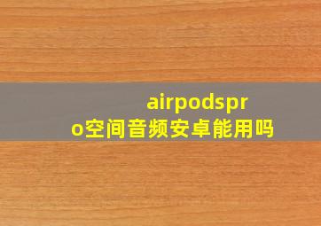 airpodspro空间音频安卓能用吗