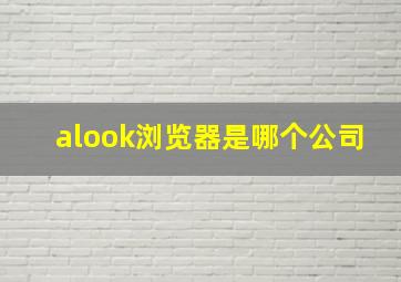 alook浏览器是哪个公司