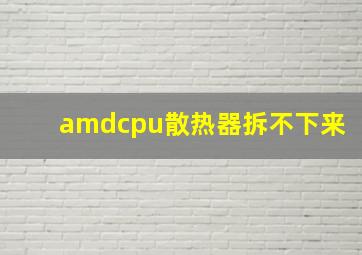 amdcpu散热器拆不下来