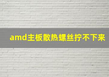 amd主板散热螺丝拧不下来