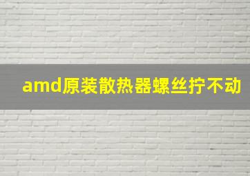 amd原装散热器螺丝拧不动