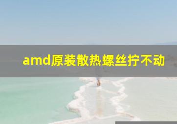 amd原装散热螺丝拧不动