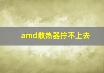 amd散热器拧不上去