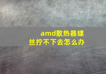 amd散热器螺丝拧不下去怎么办