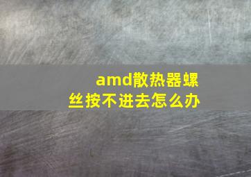 amd散热器螺丝按不进去怎么办