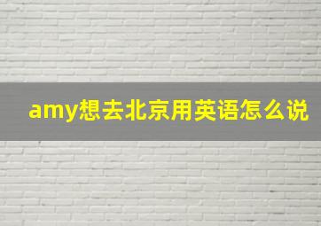 amy想去北京用英语怎么说