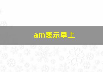 am表示早上