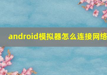 android模拟器怎么连接网络