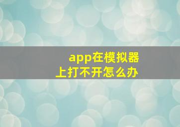 app在模拟器上打不开怎么办