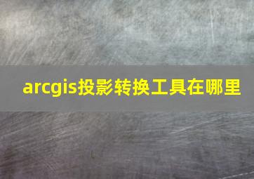 arcgis投影转换工具在哪里