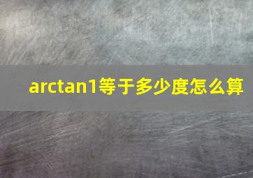 arctan1等于多少度怎么算